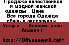 Продажа качественной и модной женской одежды › Цена ­ 2 500 - Все города Одежда, обувь и аксессуары » Услуги   . Хакасия респ.,Абакан г.